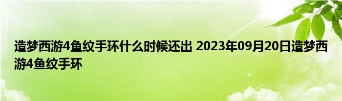 造梦西游4鱼纹手环什么时候还出 2023年09月20日造梦西游4鱼纹手环