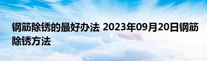 钢筋除锈的最好办法 2023年09月20日钢筋除锈方法