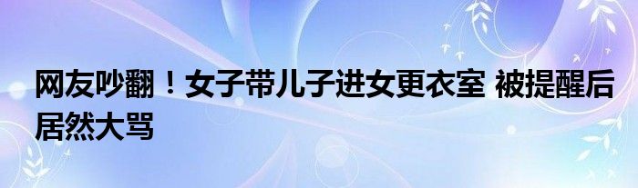 网友吵翻！女子带儿子进女更衣室 被提醒后居然大骂