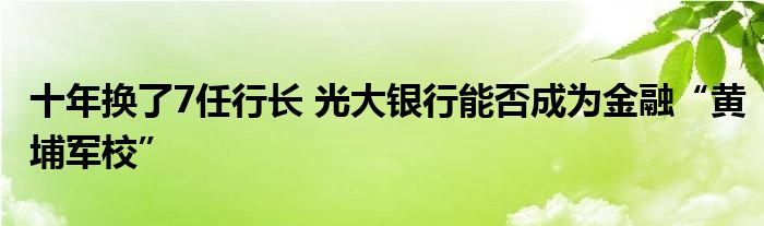 十年换了7任行长 光大银行能否成为金融“黄埔军校”