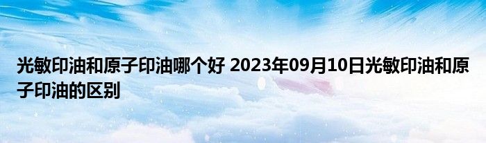 光敏印油和原子印油哪个好 2023年09月10日光敏印油和原子印油的区别