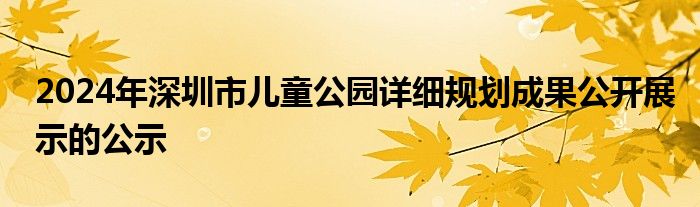 2024年深圳市儿童公园详细规划成果公开展示的公示