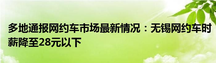 多地通报网约车市场最新情况：无锡网约车时薪降至28元以下