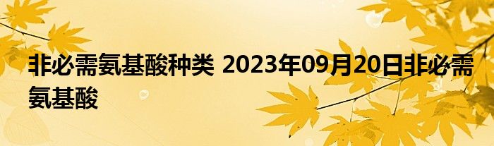 非必需氨基酸种类 2023年09月20日非必需氨基酸