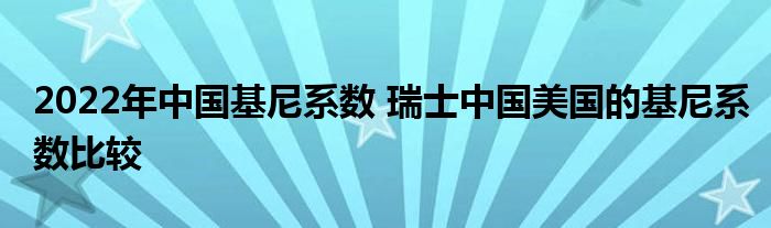 2022年中国基尼系数 瑞士中国美国的基尼系数比较