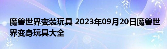 魔兽世界变装玩具 2023年09月20日魔兽世界变身玩具大全