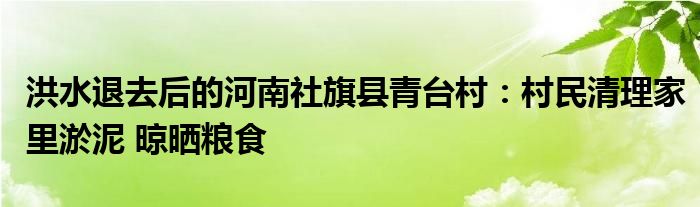 洪水退去后的河南社旗县青台村：村民清理家里淤泥 晾晒粮食