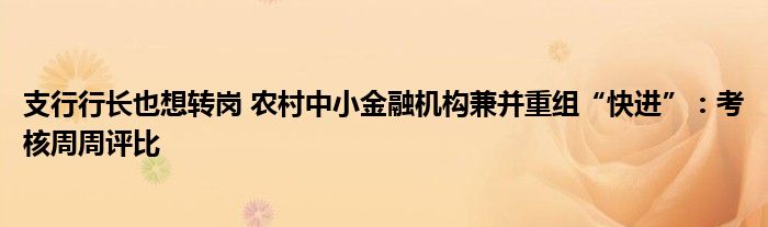 支行行长也想转岗 农村中小金融机构兼并重组“快进”：考核周周评比