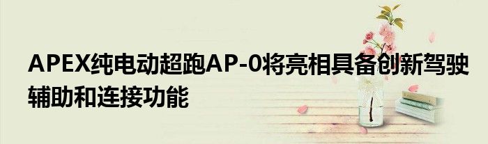 APEX纯电动超跑AP-0将亮相具备创新驾驶辅助和连接功能