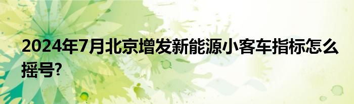 2024年7月北京增发新能源小客车指标怎么摇号?