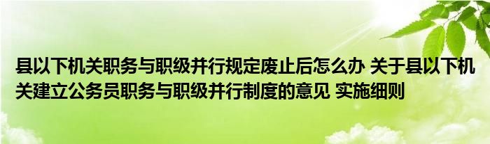 县以下机关职务与职级并行规定废止后怎么办 关于县以下机关建立公务员职务与职级并行制度的意见 实施细则