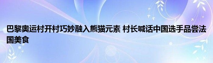 巴黎奥运村开村巧妙融入熊猫元素 村长喊话中国选手品尝法国美食