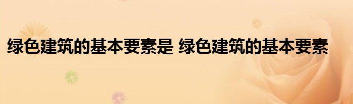 绿色建筑的基本要素是 绿色建筑的基本要素