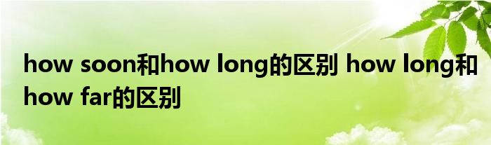 how soon和how long的区别 how long和how far的区别