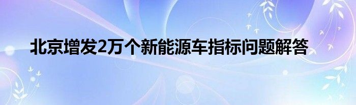 北京增发2万个新能源车指标问题解答