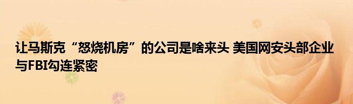 让马斯克“怒烧机房”的公司是啥来头 美国网安头部企业 与FBI勾连紧密