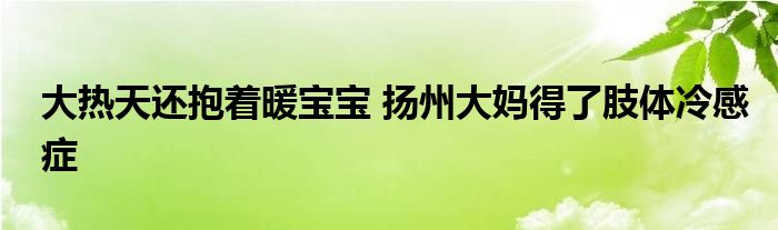 大热天还抱着暖宝宝 扬州大妈得了肢体冷感症