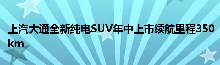 上汽大通全新纯电SUV年中上市续航里程350km