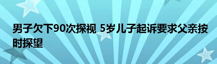 男子欠下90次探视 5岁儿子起诉要求父亲按时探望