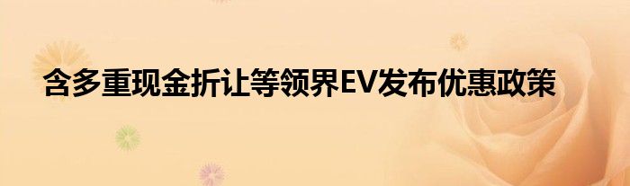 含多重现金折让等领界EV发布优惠政策