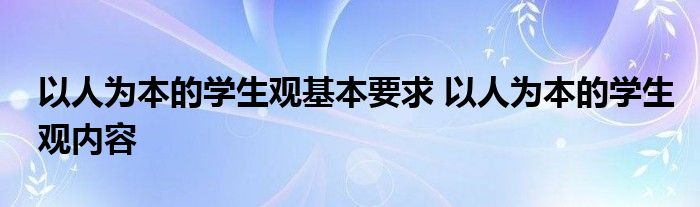 以人为本的学生观基本要求 以人为本的学生观内容