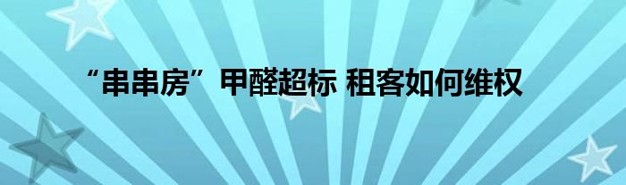 “串串房”甲醛超标 租客如何维权