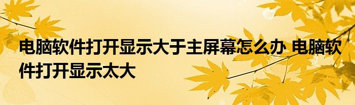 电脑软件打开显示大于主屏幕怎么办 电脑软件打开显示太大