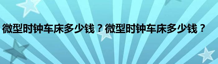 微型时钟车床多少钱？微型时钟车床多少钱？