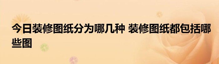 今日装修图纸分为哪几种 装修图纸都包括哪些图