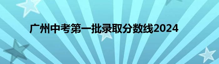 广州中考第一批录取分数线2024