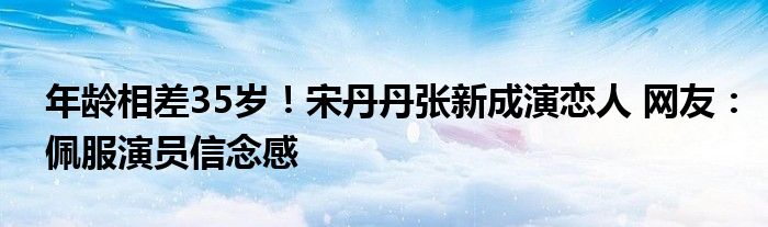 年龄相差35岁！宋丹丹张新成演恋人 网友：佩服演员信念感