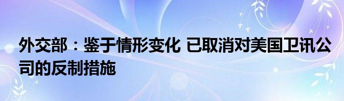 外交部：鉴于情形变化 已取消对美国卫讯公司的反制措施