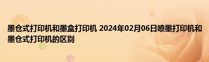 墨仓式打印机和墨盒打印机 2024年02月06日喷墨打印机和墨仓式打印机的区别