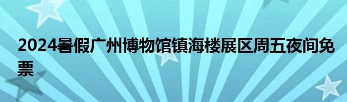 2024暑假广州博物馆镇海楼展区周五夜间免票