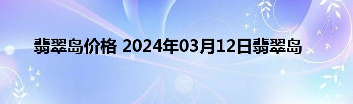 翡翠岛价格 2024年03月12日翡翠岛