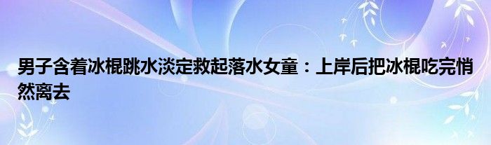 男子含着冰棍跳水淡定救起落水女童：上岸后把冰棍吃完悄然离去