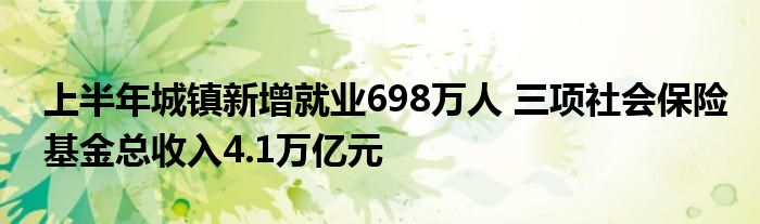 上半年城镇新增就业698万人 三项社会保险基金总收入4.1万亿元