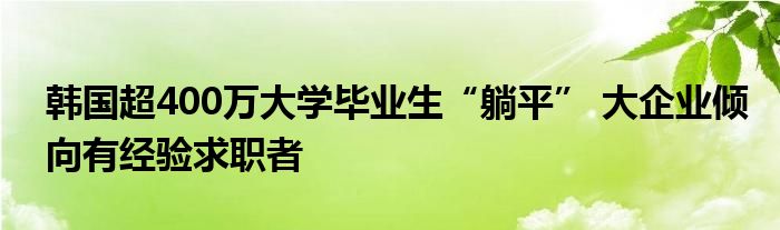 韩国超400万大学毕业生“躺平” 大企业倾向有经验求职者