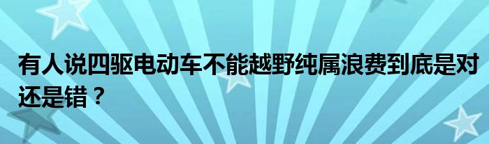 有人说四驱电动车不能越野纯属浪费到底是对还是错？