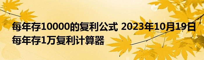 每年存10000的复利公式 2023年10月19日每年存1万复利计算器