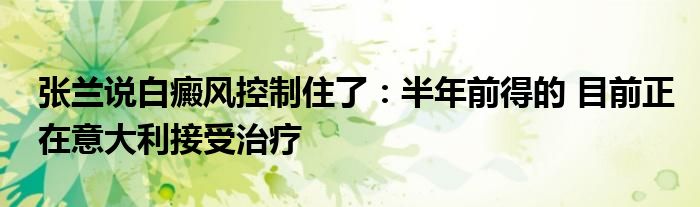 张兰说白癜风控制住了：半年前得的 目前正在意大利接受治疗