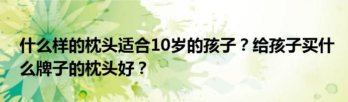 什么样的枕头适合10岁的孩子？给孩子买什么牌子的枕头好？