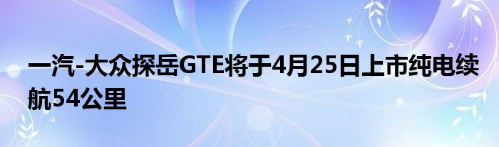 一汽-大众探岳GTE将于4月25日上市纯电续航54公里