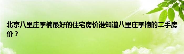 北京八里庄李楠最好的住宅房价谁知道八里庄李楠的二手房价？