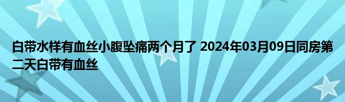 白带水样有血丝小腹坠痛两个月了 2024年03月09日同房第二天白带有血丝