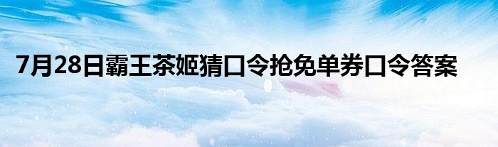 7月28日霸王茶姬猜口令抢免单券口令答案