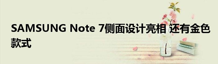 SAMSUNG Note 7侧面设计亮相 还有金色款式