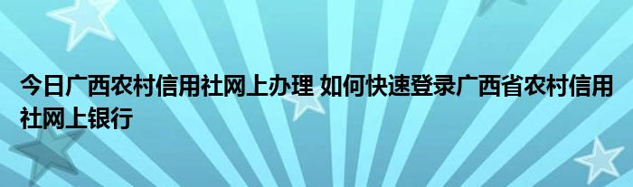 今日广西农村信用社网上办理 如何快速登录广西省农村信用社网上银行