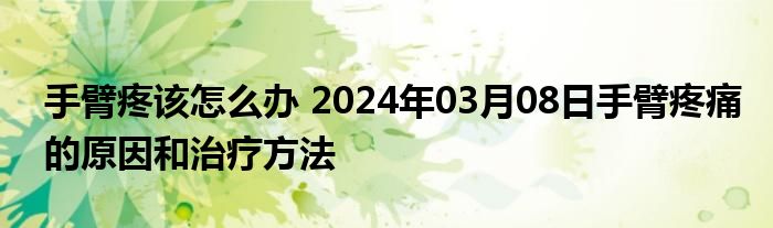 手臂疼该怎么办 2024年03月08日手臂疼痛的原因和治疗方法