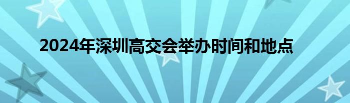 2024年深圳高交会举办时间和地点